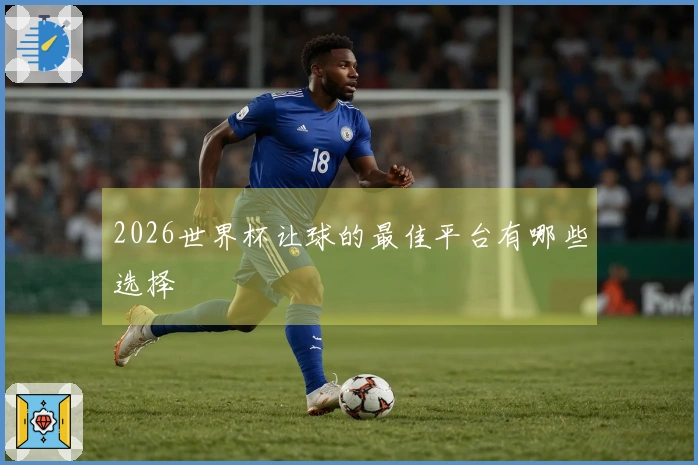 2026世界杯让球的最佳平台有哪些选择