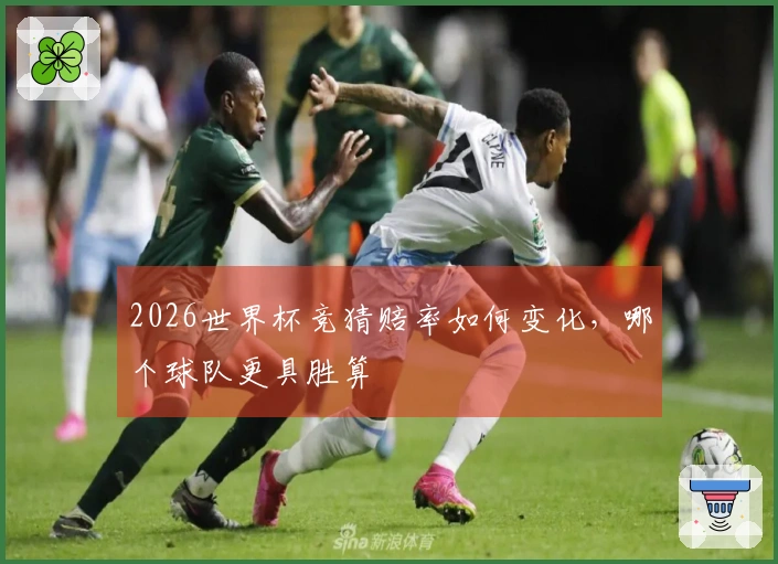 2026世界杯竞猜赔率如何变化，哪个球队更具胜算