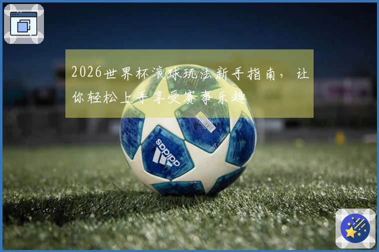 2026世界杯滚球玩法新手指南，让你轻松上手享受赛事乐趣