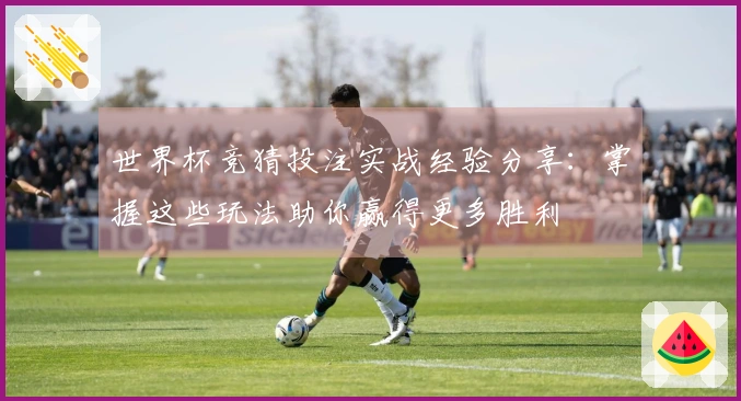 世界杯竞猜投注实战经验分享：掌握这些玩法助你赢得更多胜利