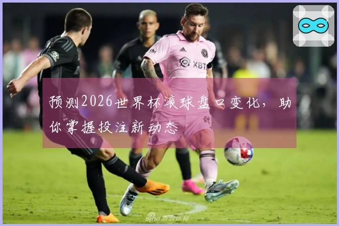 预测2026世界杯滚球盘口变化，助你掌握投注新动态