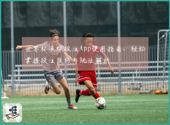 世界杯滚球投注App使用指南，轻松掌握投注技巧与玩法解析