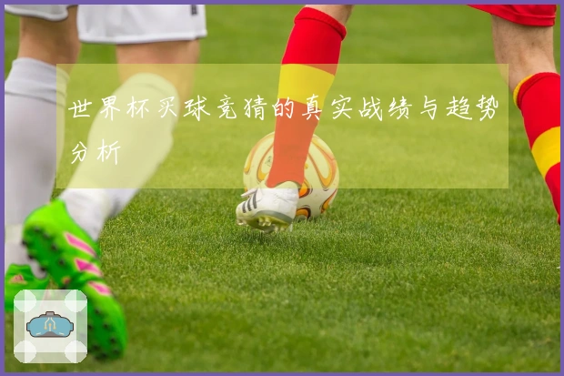 世界杯买球竞猜的真实战绩与趋势分析
