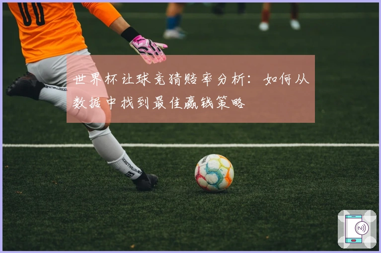 世界杯让球竞猜赔率分析：如何从数据中找到最佳赢钱策略