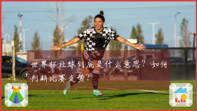世界杯让球到底是什么意思？如何判断比赛走势？