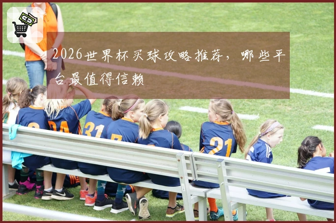 2026世界杯买球攻略推荐，哪些平台最值得信赖