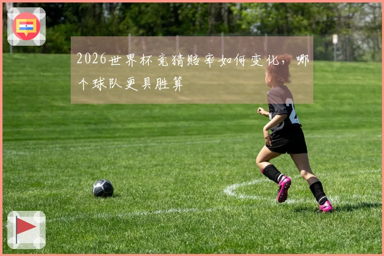 2026世界杯竞猜赔率如何变化，哪个球队更具胜算