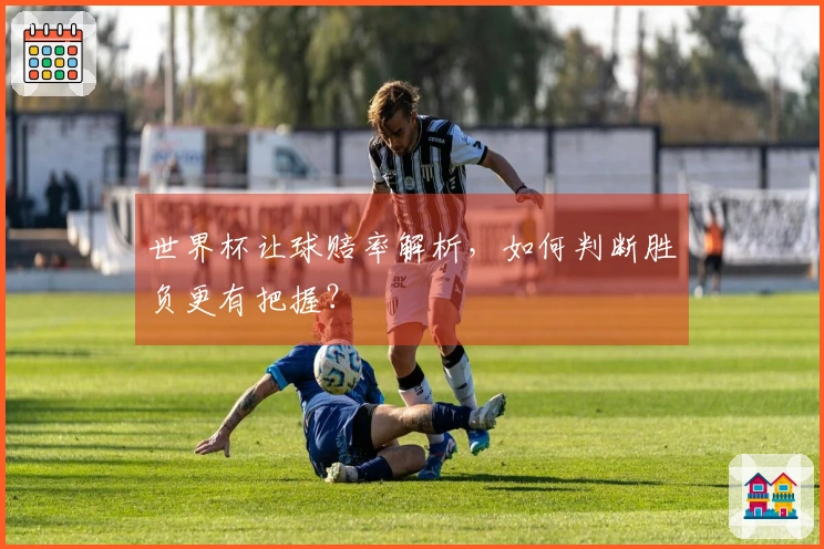 世界杯让球赔率解析，如何判断胜负更有把握？