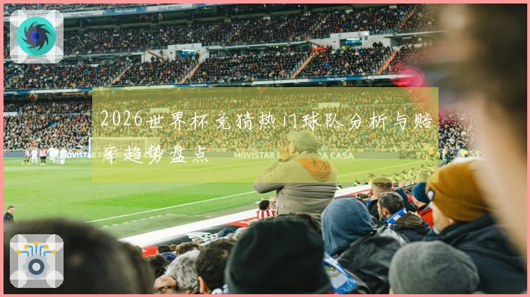 2026世界杯竞猜热门球队分析与赔率趋势盘点