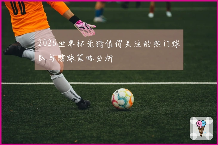 2026世界杯竞猜值得关注的热门球队与赌球策略分析
