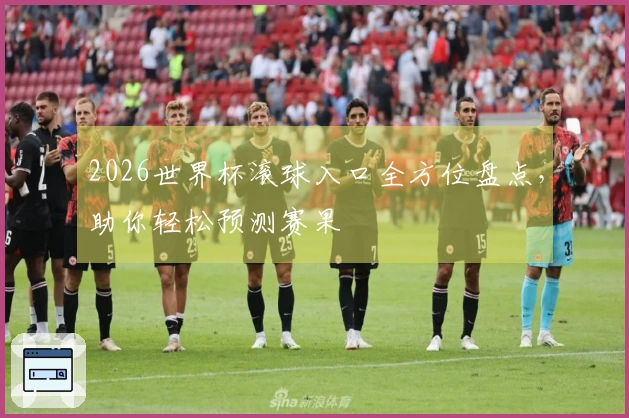 2026世界杯滚球入口全方位盘点，助你轻松预测赛果