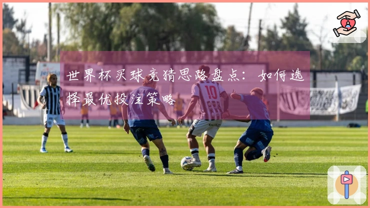 世界杯买球竞猜思路盘点：如何选择最优投注策略