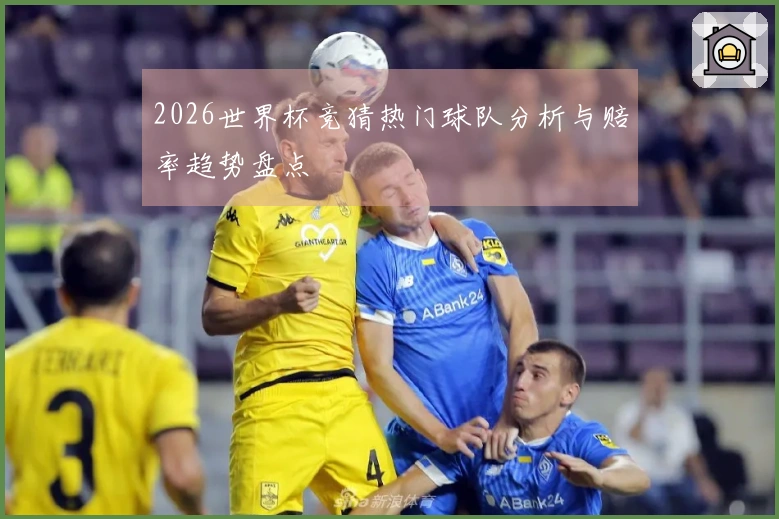 2026世界杯竞猜热门球队分析与赔率趋势盘点