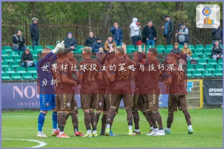 世界杯让球投注的策略与技巧深度分析