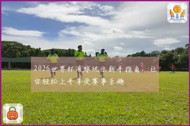 2026世界杯滚球玩法新手指南，让你轻松上手享受赛事乐趣