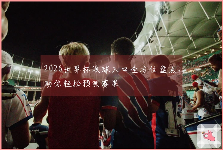 2026世界杯滚球入口全方位盘点，助你轻松预测赛果