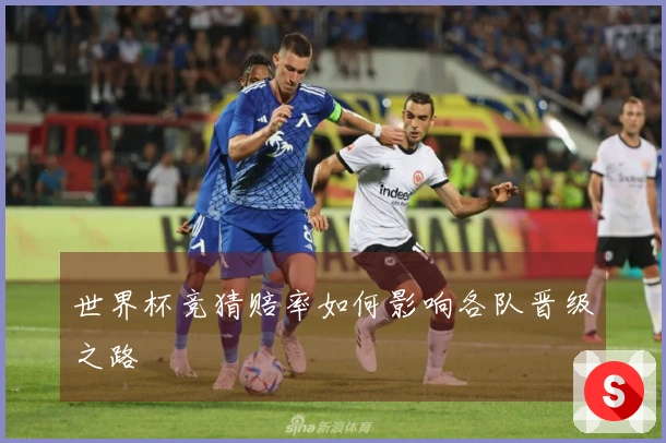 世界杯竞猜赔率如何影响各队晋级之路