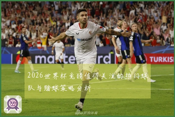 2026世界杯竞猜值得关注的热门球队与赌球策略分析