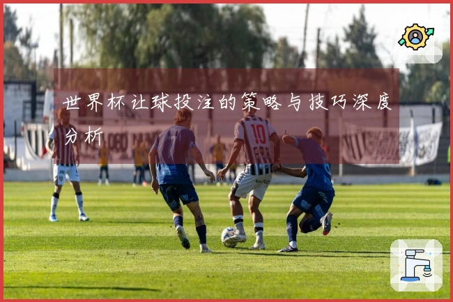 世界杯让球投注的策略与技巧深度分析