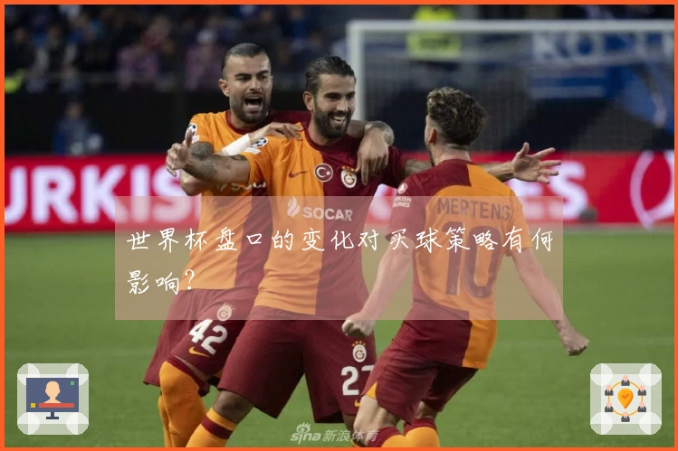 世界杯盘口的变化对买球策略有何影响？
