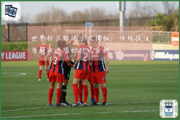 世界杯买球玩法大揭秘：传统投注与新兴选项的对比分析