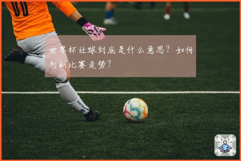 世界杯让球到底是什么意思？如何判断比赛走势？