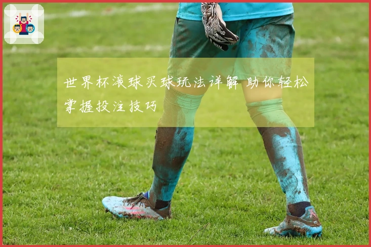 世界杯滚球买球玩法详解 助你轻松掌握投注技巧